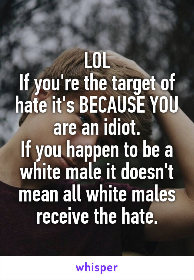 LOL
If you're the target of hate it's BECAUSE YOU are an idiot.
If you happen to be a white male it doesn't mean all white males receive the hate.