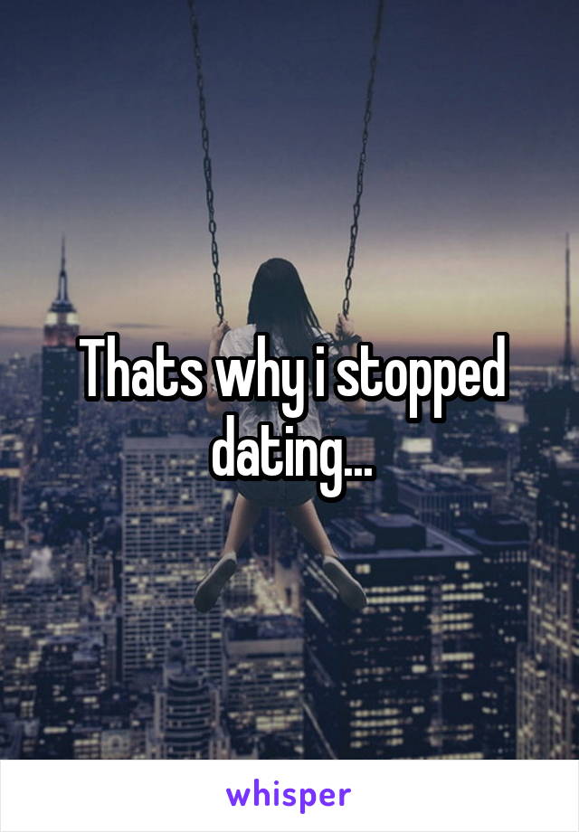 Thats why i stopped dating...