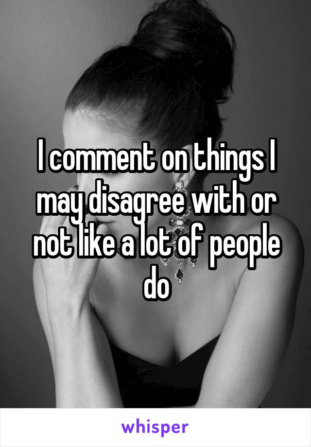 I comment on things I may disagree with or not like a lot of people do
