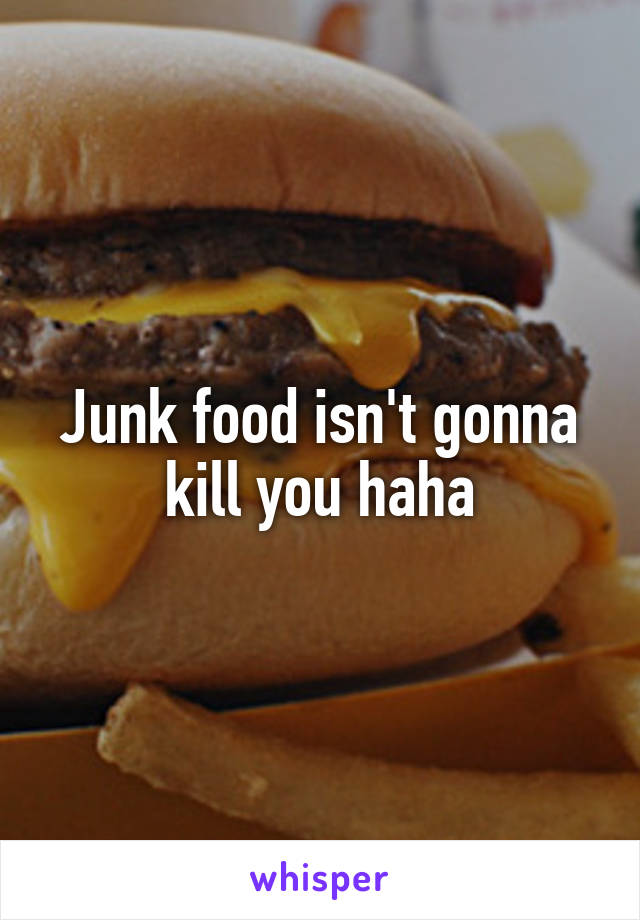 Junk food isn't gonna kill you haha