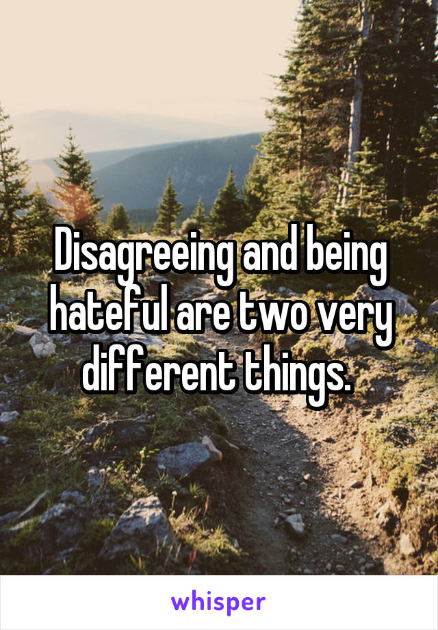 Disagreeing and being hateful are two very different things. 