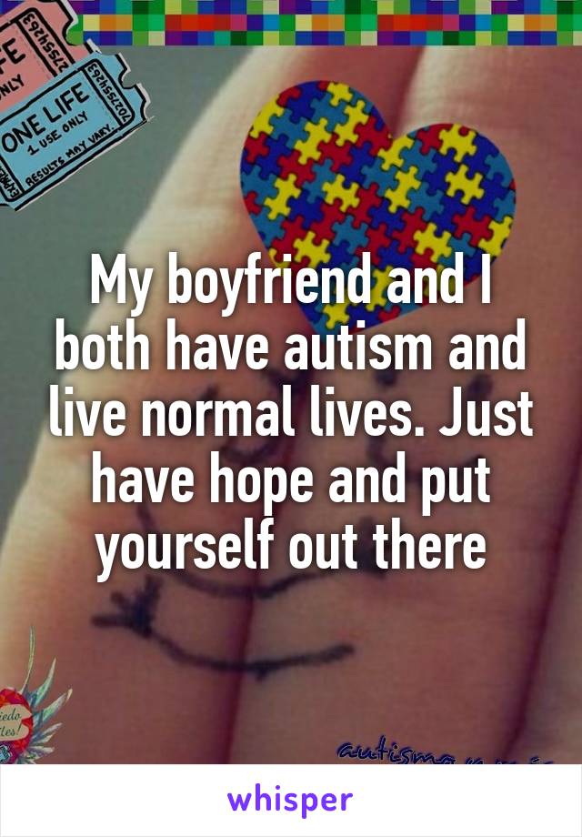 My boyfriend and I both have autism and live normal lives. Just have hope and put yourself out there