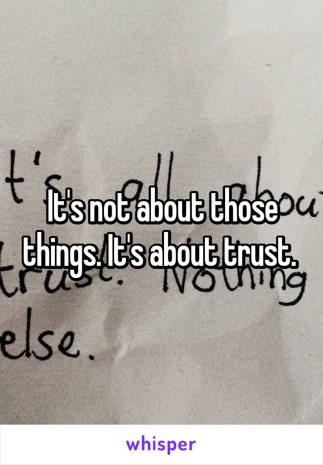 It's not about those things. It's about trust. 
