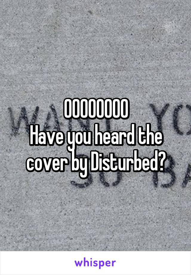 OOOOOOOO
Have you heard the cover by Disturbed?