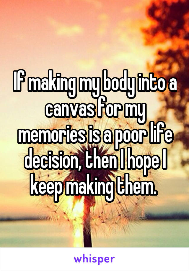 If making my body into a canvas for my memories is a poor life decision, then I hope I keep making them. 