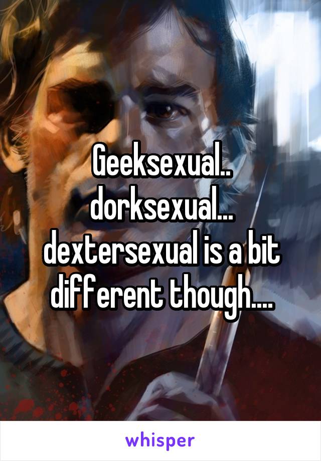 Geeksexual.. dorksexual... dextersexual is a bit different though....