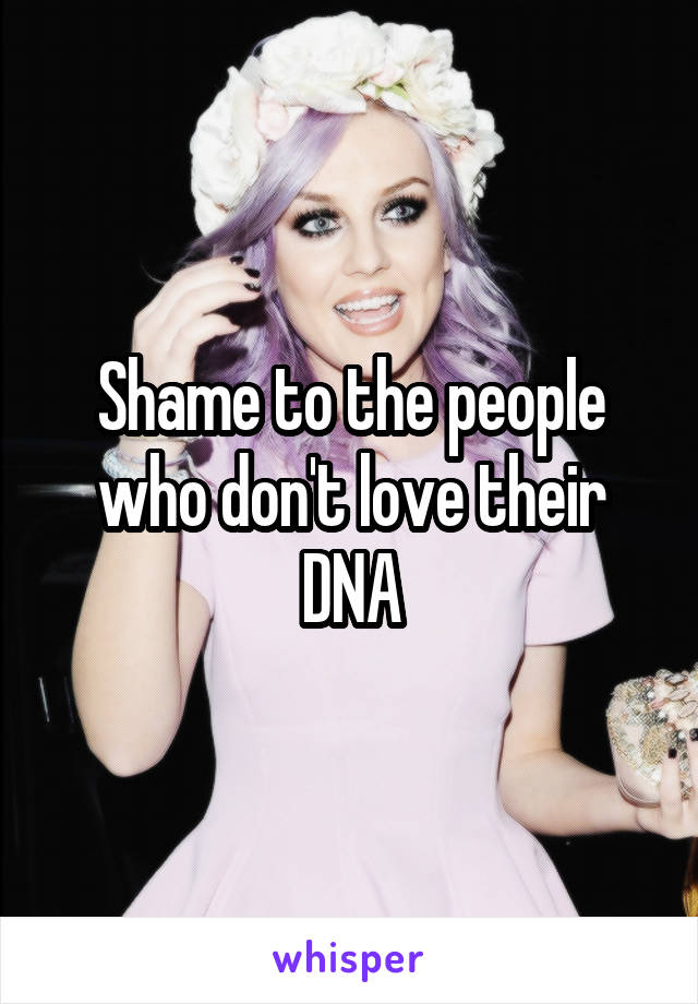 Shame to the people who don't love their DNA