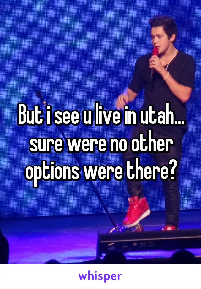 But i see u live in utah... sure were no other options were there?