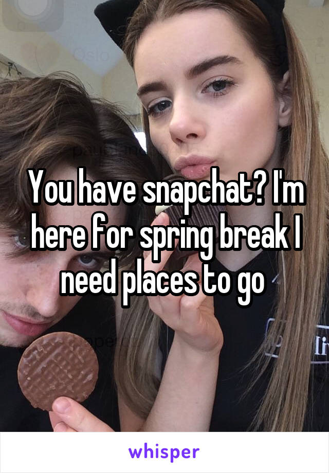 You have snapchat? I'm here for spring break I need places to go 