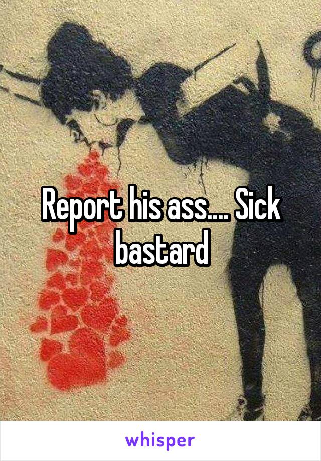 Report his ass.... Sick bastard