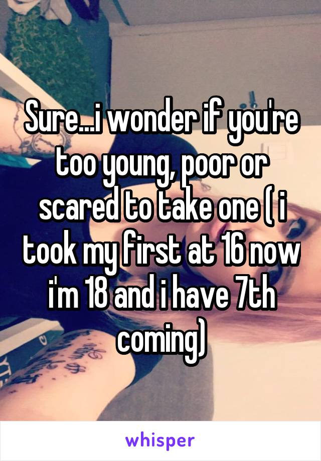 Sure...i wonder if you're too young, poor or scared to take one ( i took my first at 16 now i'm 18 and i have 7th coming)