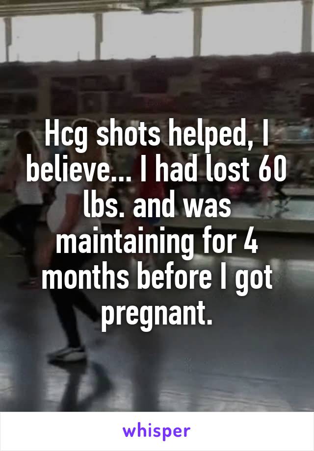 Hcg shots helped, I believe... I had lost 60 lbs. and was maintaining for 4 months before I got pregnant.