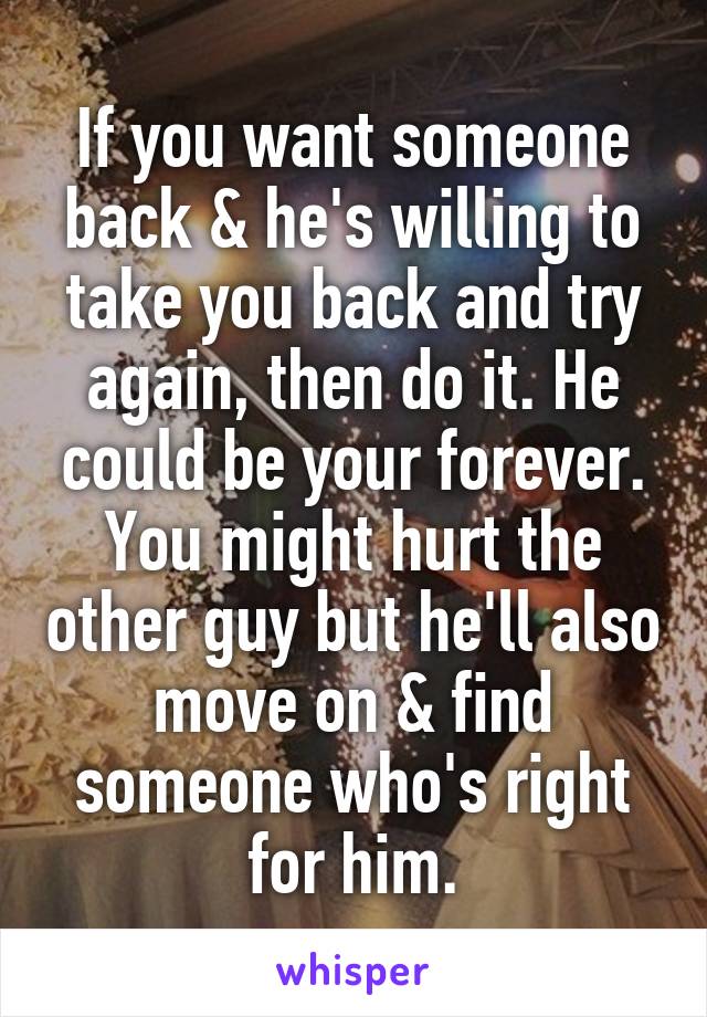If you want someone back & he's willing to take you back and try again, then do it. He could be your forever. You might hurt the other guy but he'll also move on & find someone who's right for him.