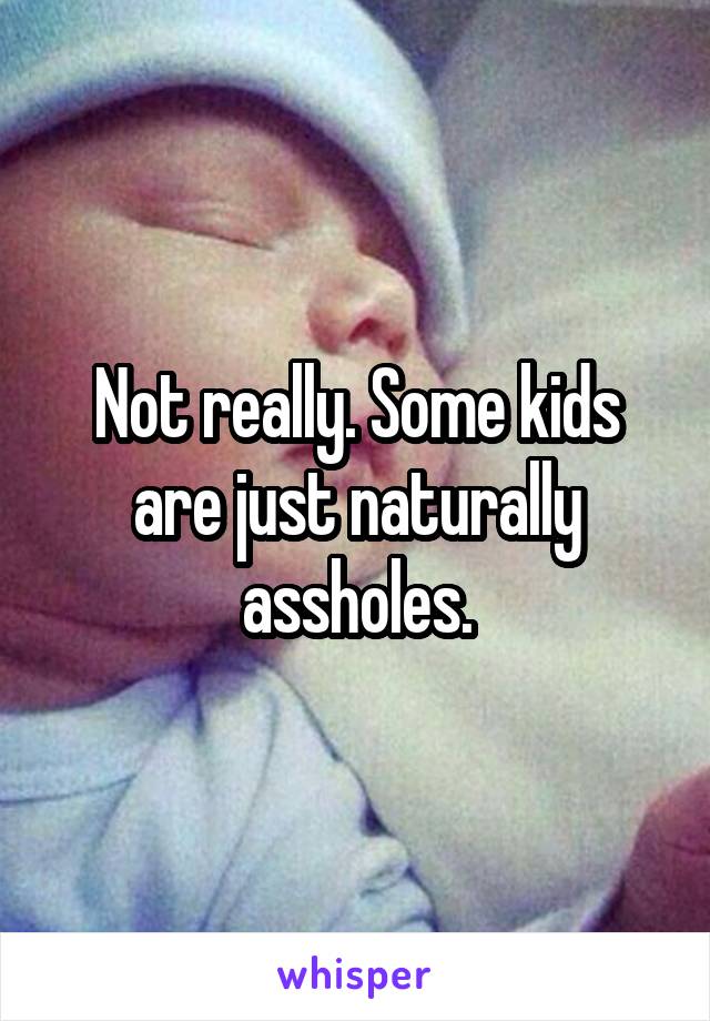 Not really. Some kids are just naturally assholes.