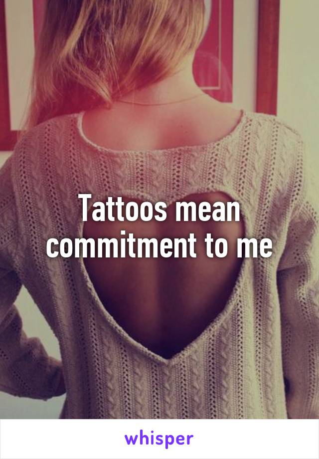 Tattoos mean commitment to me