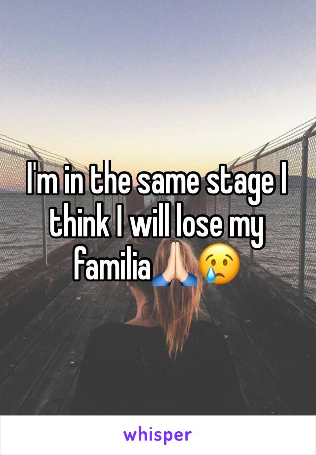 I'm in the same stage I think I will lose my familia🙏🏻😢