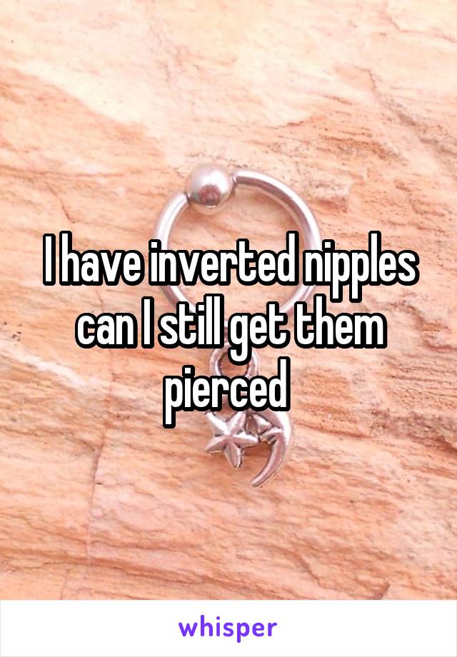 I have inverted nipples can I still get them pierced 