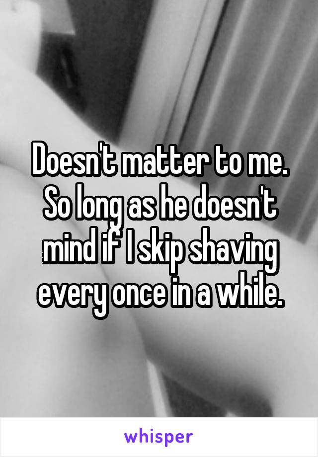 Doesn't matter to me.
So long as he doesn't mind if I skip shaving every once in a while.