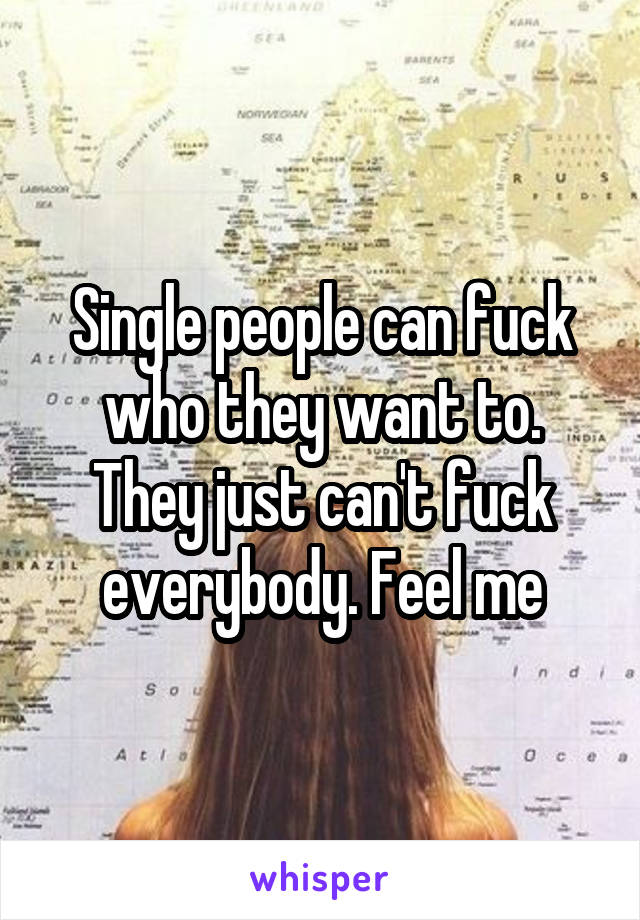 Single people can fuck who they want to. They just can't fuck everybody. Feel me