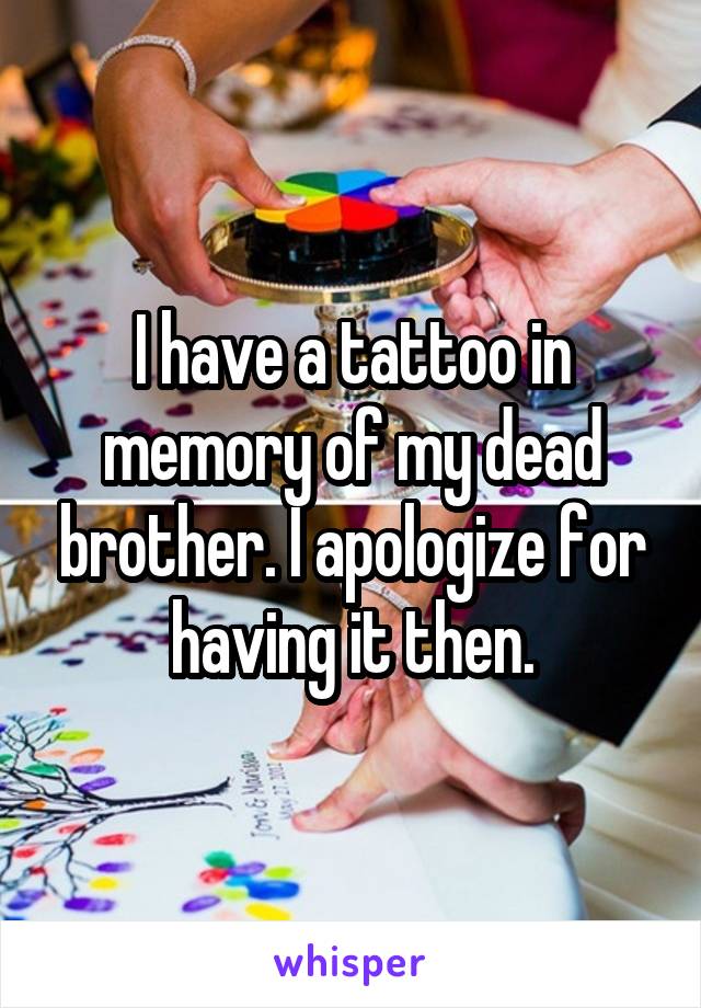 I have a tattoo in memory of my dead brother. I apologize for having it then.