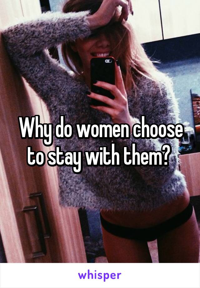 Why do women choose to stay with them? 