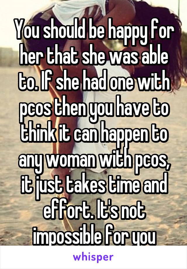 You should be happy for her that she was able to. If she had one with pcos then you have to think it can happen to any woman with pcos, it just takes time and effort. It's not impossible for you