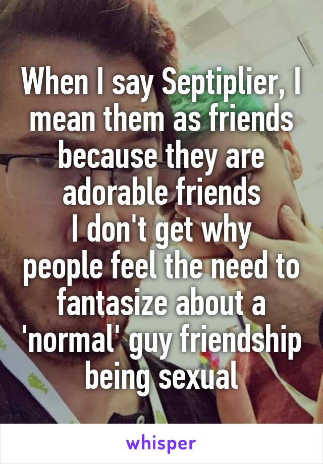 When I say Septiplier, I mean them as friends because they are adorable friends
I don't get why people feel the need to fantasize about a 'normal' guy friendship being sexual