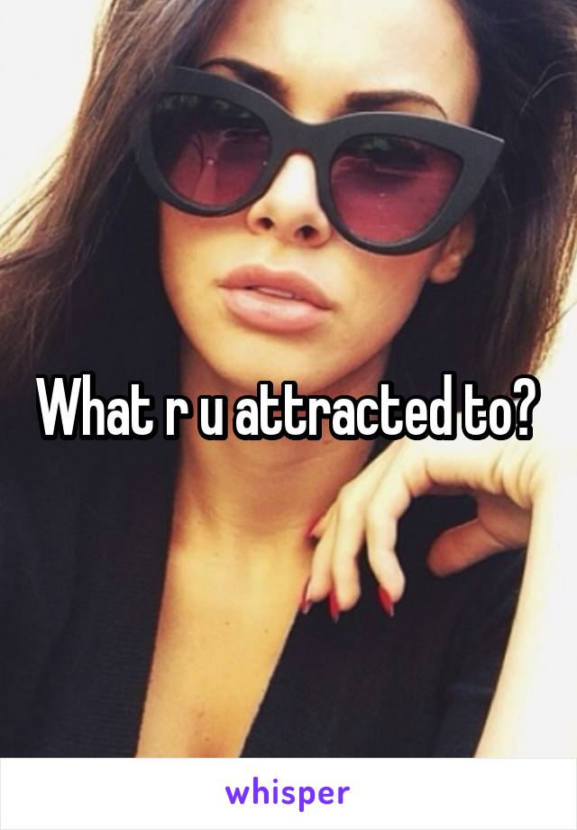 What r u attracted to? 