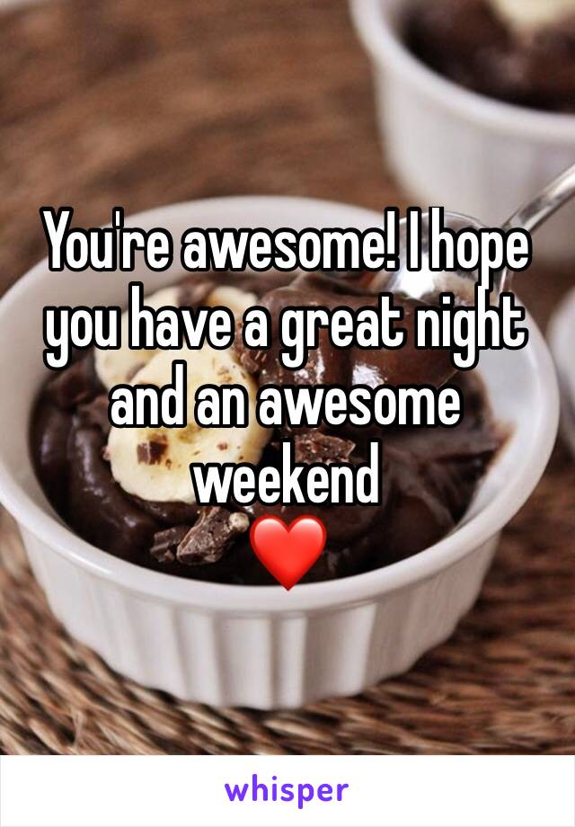 You're awesome! I hope you have a great night and an awesome weekend
❤