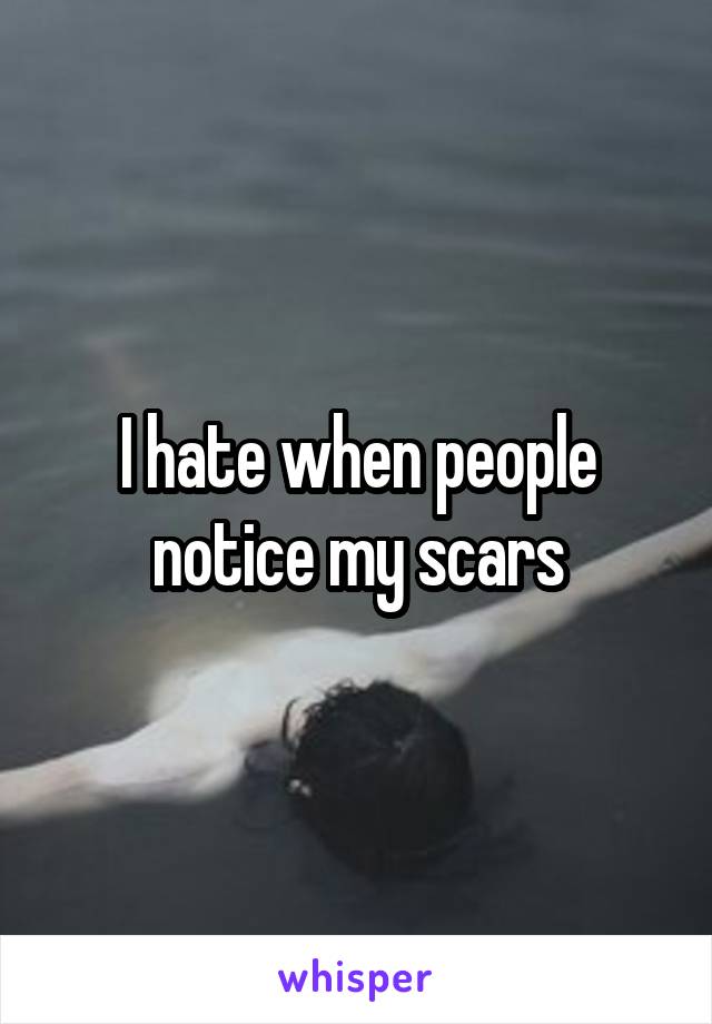 I hate when people notice my scars