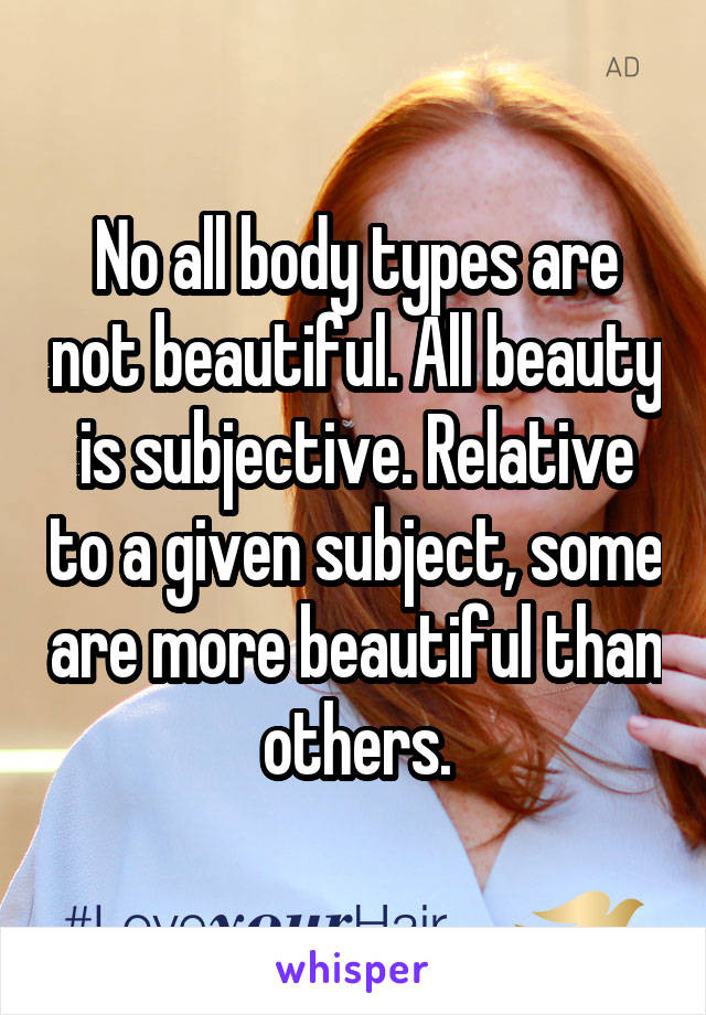 No all body types are not beautiful. All beauty is subjective. Relative to a given subject, some are more beautiful than others.