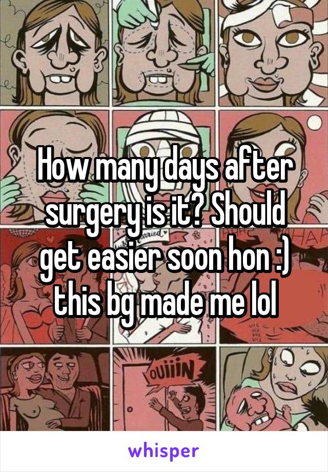 How many days after surgery is it? Should get easier soon hon :) this bg made me lol