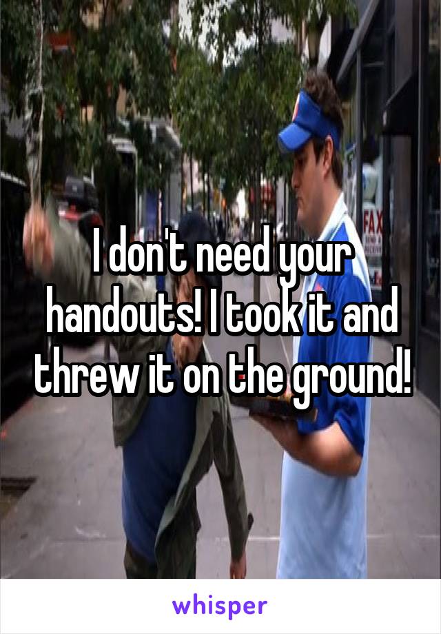 I don't need your handouts! I took it and threw it on the ground!