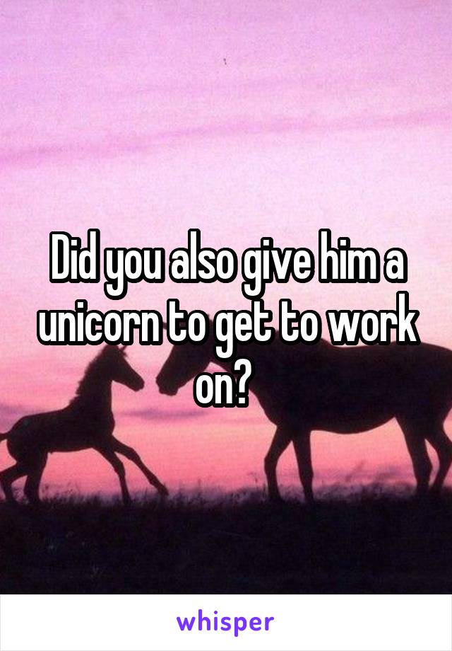 Did you also give him a unicorn to get to work on? 