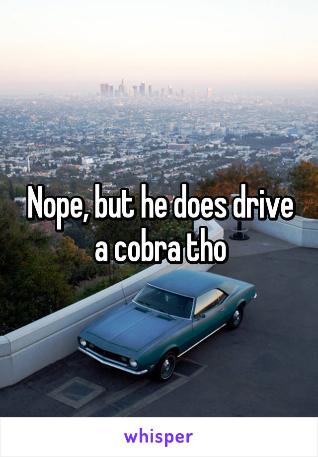 Nope, but he does drive a cobra tho