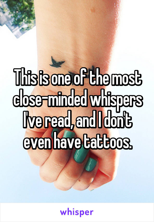 This is one of the most close-minded whispers I've read, and I don't even have tattoos.