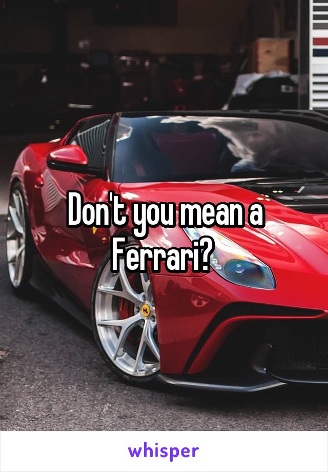 Don't you mean a Ferrari? 