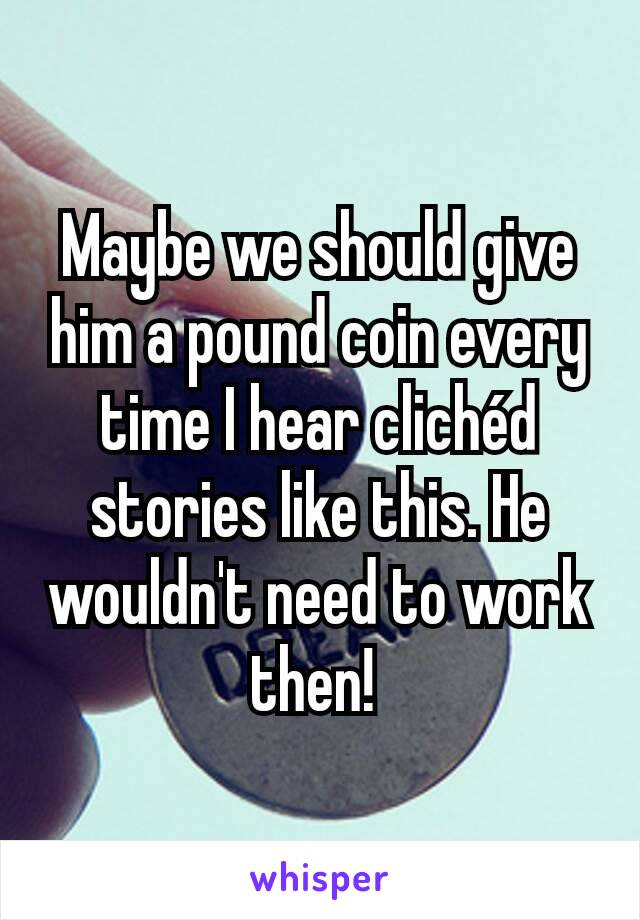 Maybe we should give him a pound coin every time I hear clichéd stories like this. He wouldn't need to work then! 