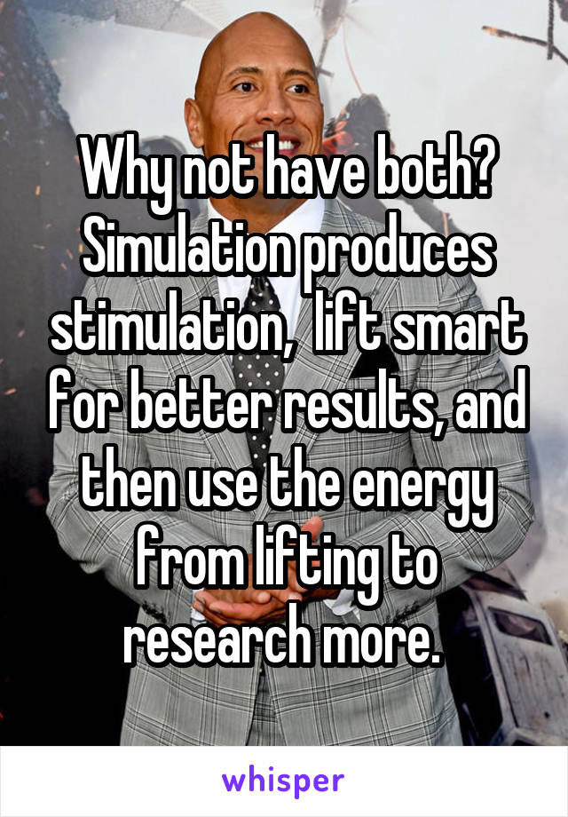 Why not have both? Simulation produces stimulation,  lift smart for better results, and then use the energy from lifting to research more. 