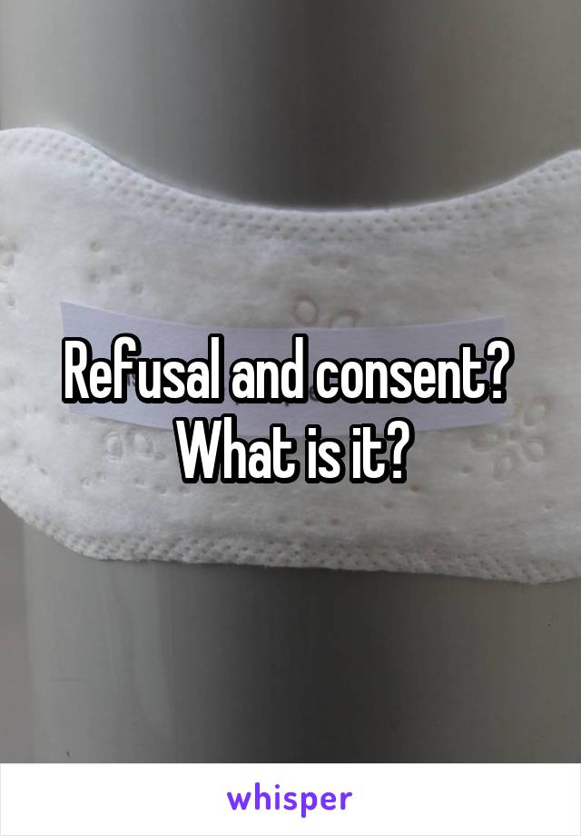 Refusal and consent? 
What is it?