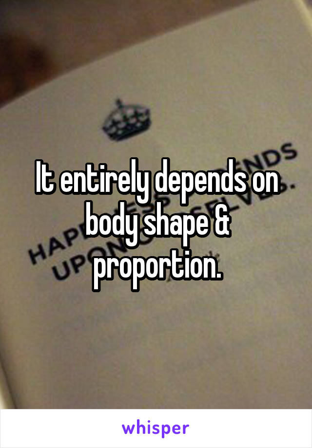 It entirely depends on body shape & proportion.