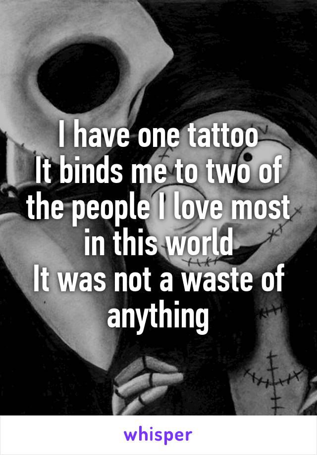 I have one tattoo
It binds me to two of the people I love most in this world
It was not a waste of anything