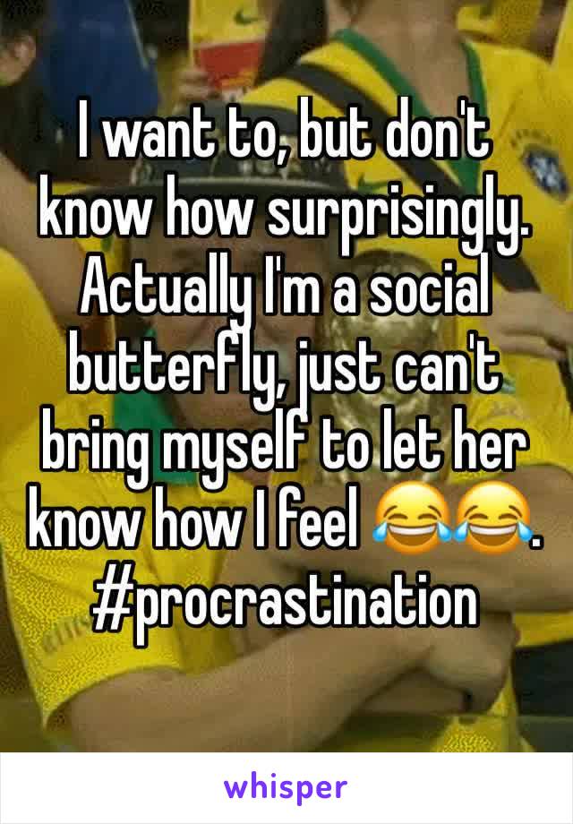 I want to, but don't know how surprisingly. Actually I'm a social butterfly, just can't bring myself to let her know how I feel 😂😂. #procrastination