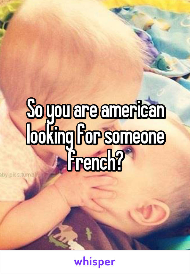 So you are american looking for someone french?