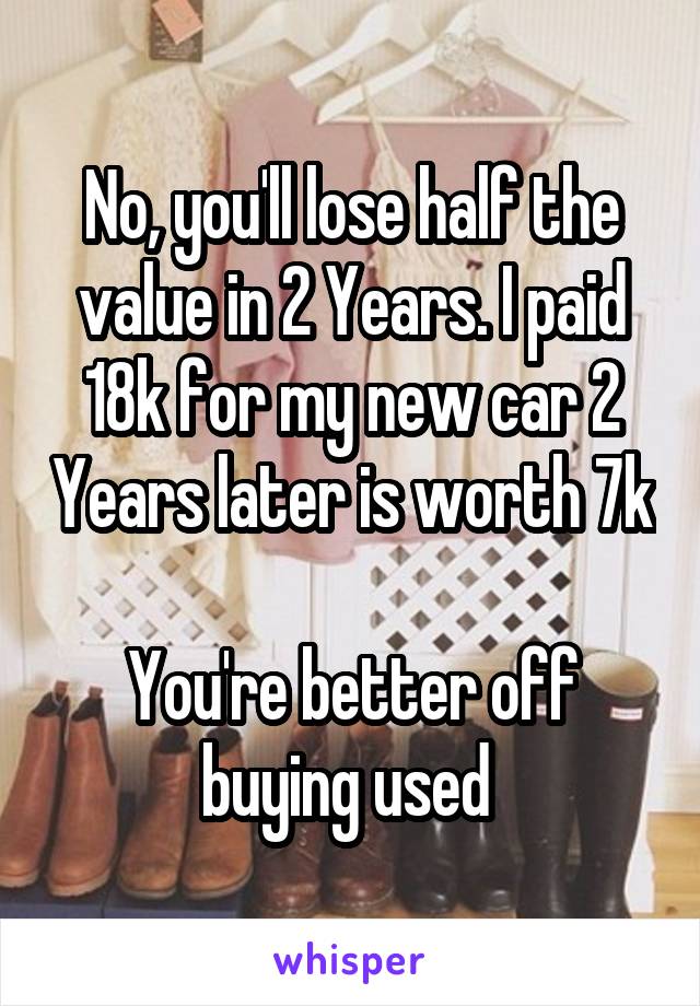 No, you'll lose half the value in 2 Years. I paid 18k for my new car 2 Years later is worth 7k 
You're better off buying used 