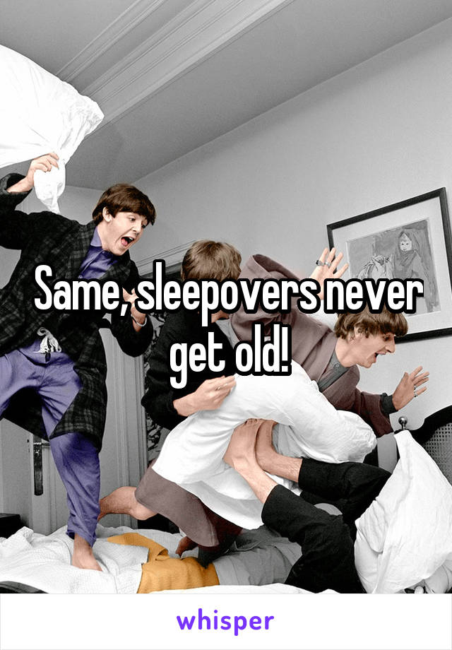 Same, sleepovers never get old!