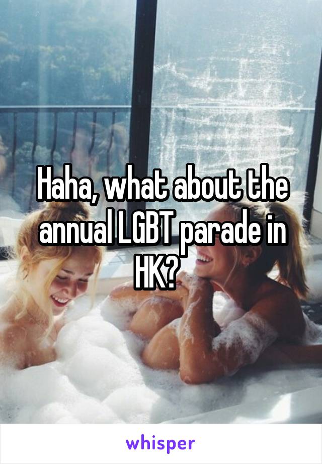 Haha, what about the annual LGBT parade in HK?  