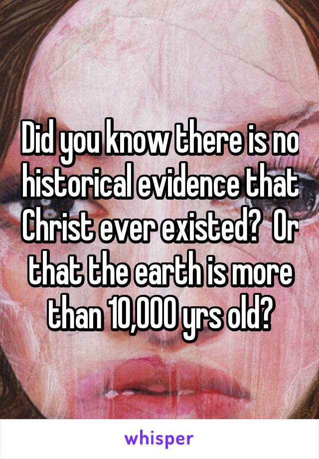 Did you know there is no historical evidence that Christ ever existed?  Or that the earth is more than 10,000 yrs old?