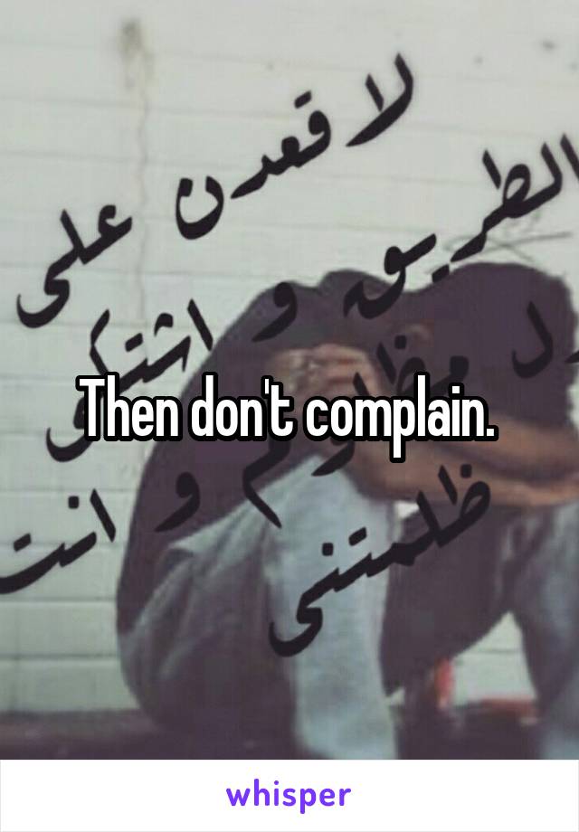 Then don't complain. 