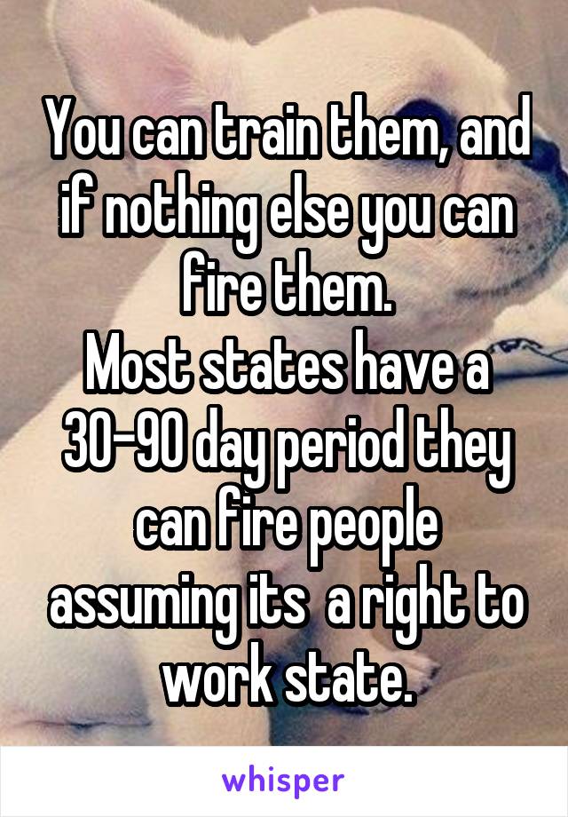 You can train them, and if nothing else you can fire them.
Most states have a 30-90 day period they can fire people assuming its  a right to work state.